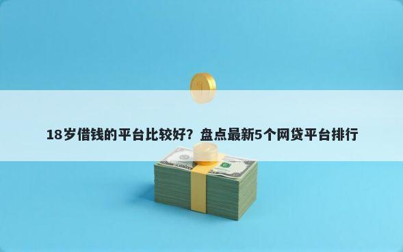 18岁借钱的平台比较好？盘点最新5个网贷平台排行