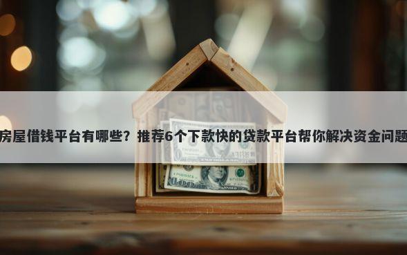 房屋借钱平台有哪些？推荐6个下款快的贷款平台帮你解决资金问题