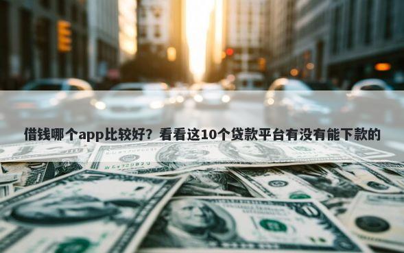 借钱哪个app比较好？看看这10个贷款平台有没有能下款的