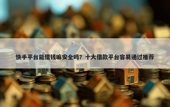 快手平台能借钱嘛安全吗?十大借款平台容易通过推荐