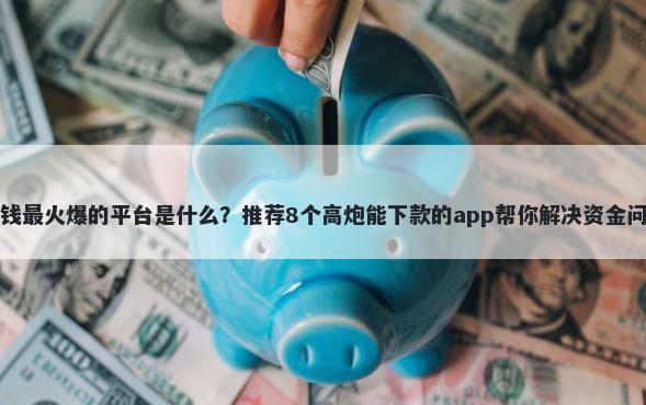 借钱最火爆的平台是什么?推荐8个高炮能下款的app帮你解决资金问题