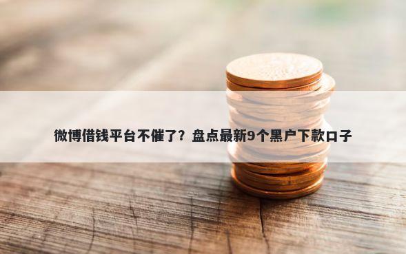 微博借钱平台不催了?盘点最新9个黑户下款口子