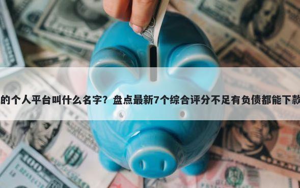 借钱的个人平台叫什么名字？盘点最新7个综合评分不足有负债都能下款app