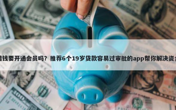 平台借钱要开通会员吗？推荐6个19岁贷款容易过审批的app帮你解决资金问题