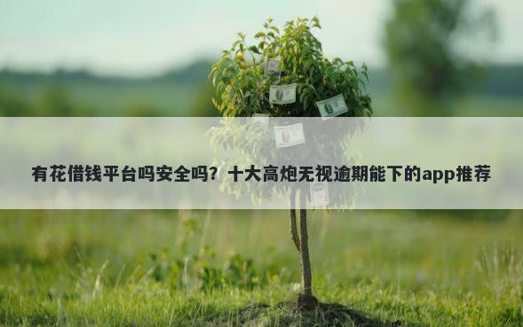 有花借钱平台吗安全吗？十大高炮无视逾期能下的app推荐