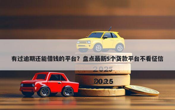 有过逾期还能借钱的平台？盘点最新5个贷款平台不看征信