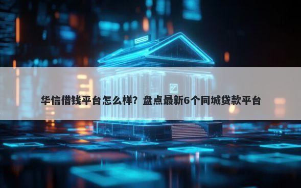 华信借钱平台怎么样？盘点最新6个同城贷款平台