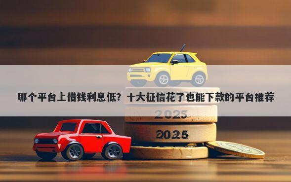 哪个平台上借钱利息低?十大征信花了也能下款的平台推荐