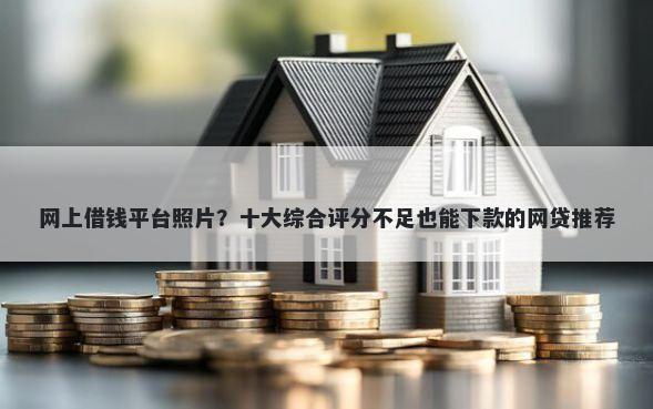 网上借钱平台照片？十大综合评分不足也能下款的网贷推荐