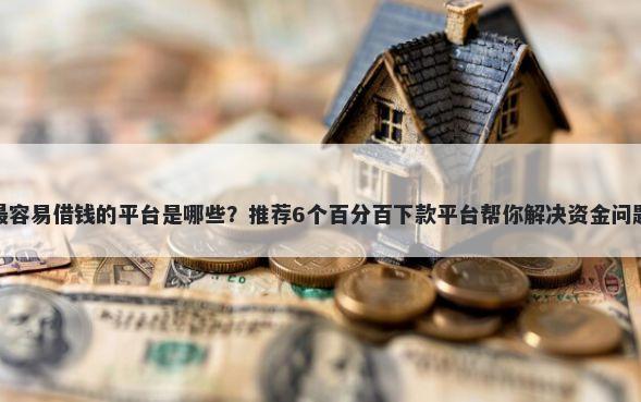 最容易借钱的平台是哪些？推荐6个百分百下款平台帮你解决资金问题