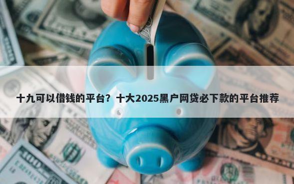十九可以借钱的平台？十大2025黑户网贷必下款的平台推荐