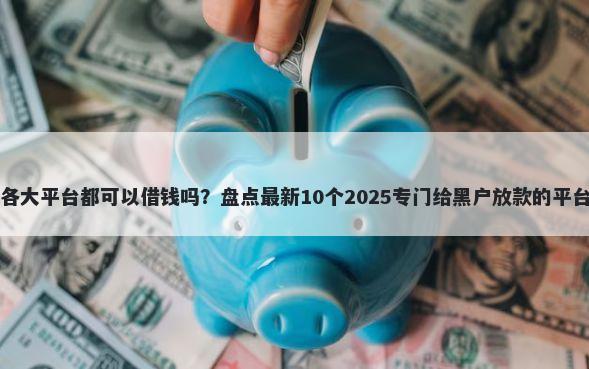 各大平台都可以借钱吗？盘点最新10个2025专门给黑户放款的平台