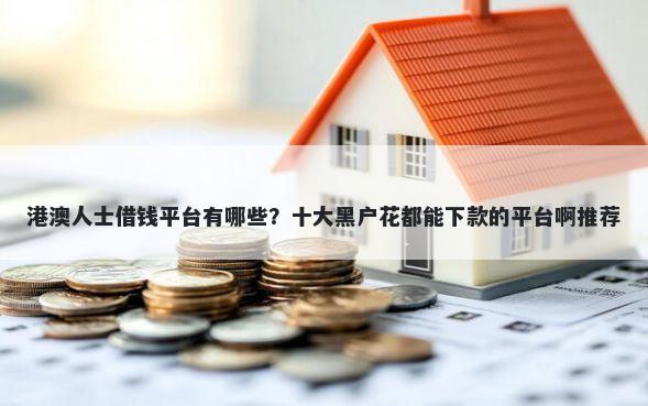 港澳人士借钱平台有哪些？十大黑户花都能下款的平台啊推荐