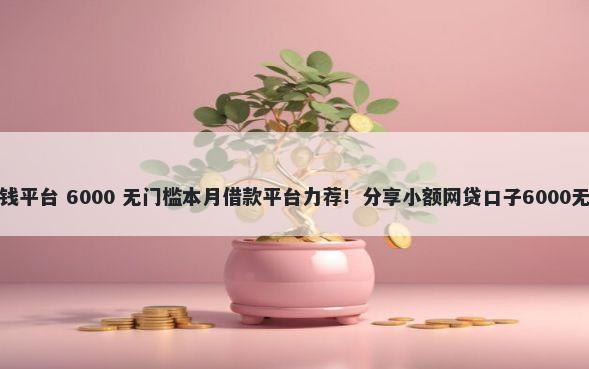 信誉低借钱平台 6000 无门槛本月借款平台力荐！分享小额网贷口子6000无门槛借款