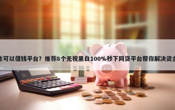 大学生可以借钱平台？推荐8个无视黑白100%秒下网贷平台帮你解决资金问题