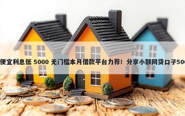 啥平台借钱最便宜利息低 5000 无门槛本月借款平台力荐！分享小额网贷口子5000无门槛借款