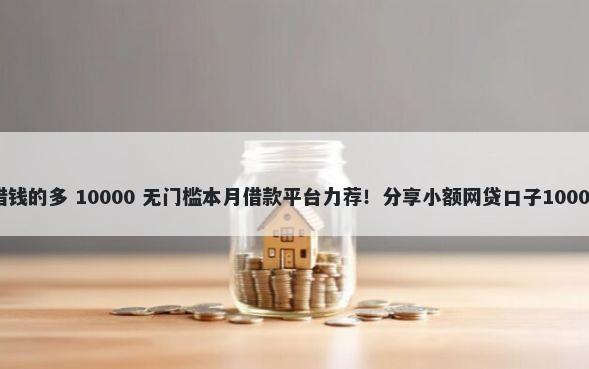 哪个平台好借钱的多 10000 无门槛本月借款平台力荐!分享小额网贷口子10000无门槛借款