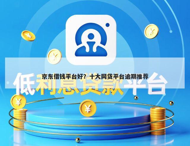 京东借钱平台好？十大网贷平台逾期推荐