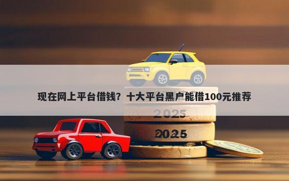 现在网上平台借钱？十大平台黑户能借100元推荐