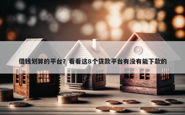 借钱划算的平台？看看这8个贷款平台有没有能下款的