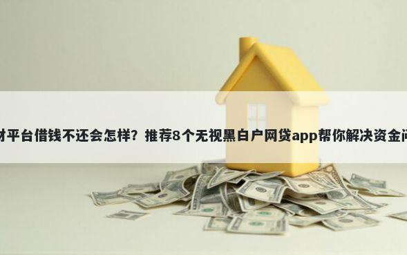 理财平台借钱不还会怎样？推荐8个无视黑白户网贷app帮你解决资金问题