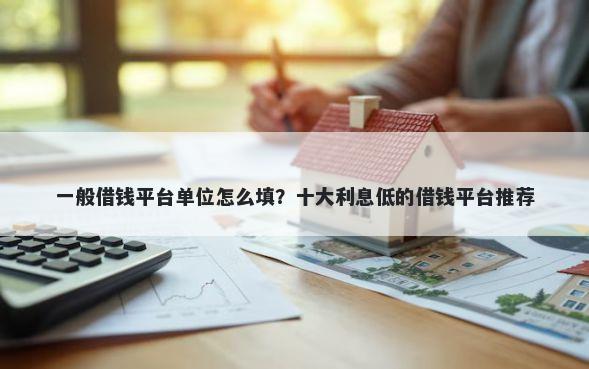 一般借钱平台单位怎么填？十大利息低的借钱平台推荐