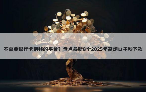不需要银行卡借钱的平台?盘点最新8个2025年高炮口子秒下款