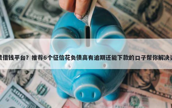 宿舍免费借钱平台？推荐6个征信花负债高有逾期还能下款的口子帮你解决资金问题