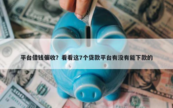平台借钱催收?看看这7个贷款平台有没有能下款的