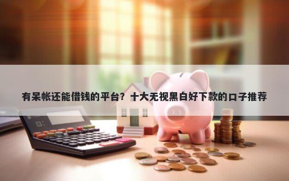 有呆帐还能借钱的平台？十大无视黑白好下款的口子推荐