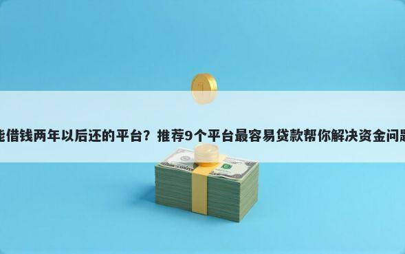 能借钱两年以后还的平台？推荐9个平台最容易贷款帮你解决资金问题