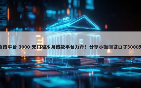 网贷借钱靠谱平台 3000 无门槛本月借款平台力荐!分享小额网贷口子3000无门槛借款