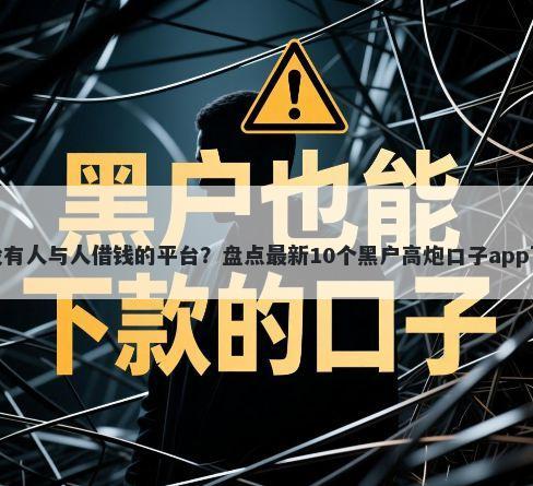 有没有人与人借钱的平台？盘点最新10个黑户高炮口子app下载