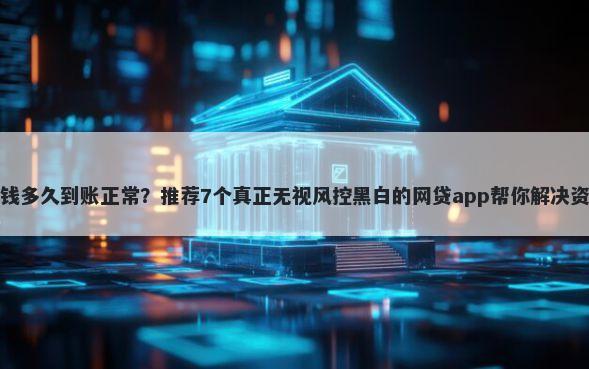 平台借钱多久到账正常?推荐7个真正无视风控黑白的网贷app帮你解决资金问题