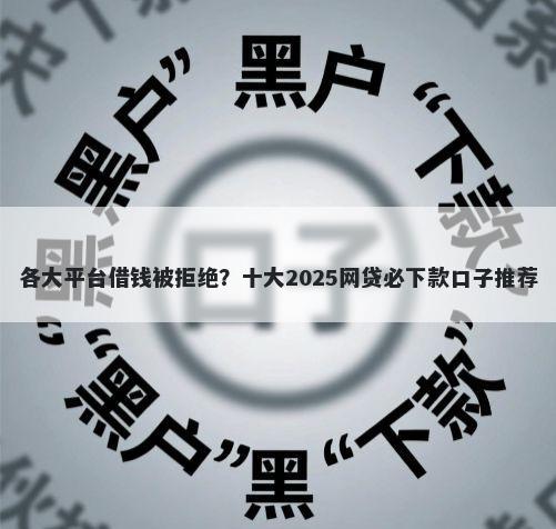 各大平台借钱被拒绝?十大2025网贷必下款口子推荐