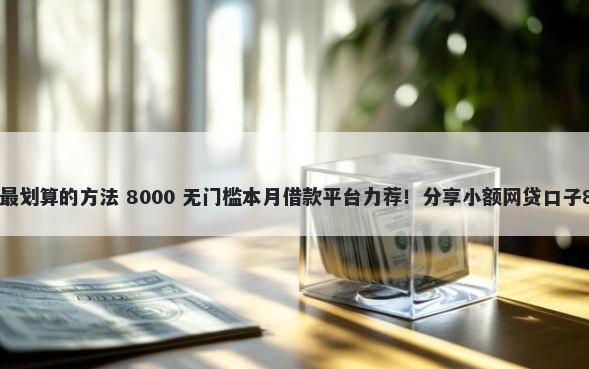 如何给平台借钱最划算的方法 8000 无门槛本月借款平台力荐!分享小额网贷口子8000无门槛借款