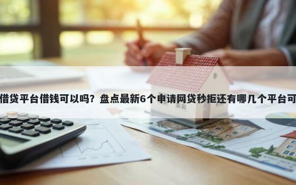 通过借贷平台借钱可以吗?盘点最新6个申请网贷秒拒还有哪几个平台可以借