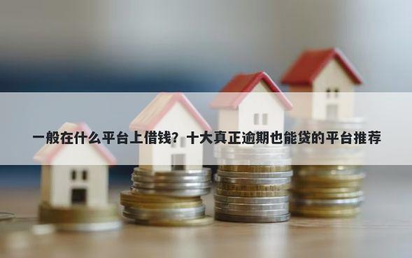 一般在什么平台上借钱？十大真正逾期也能贷的平台推荐