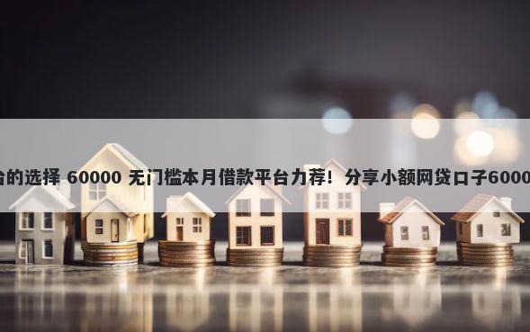 网上借钱平台的选择 60000 无门槛本月借款平台力荐!分享小额网贷口子60000无门槛借款