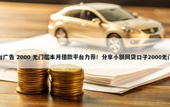 借钱平台广告 2000 无门槛本月借款平台力荐!分享小额网贷口子2000无门槛借款