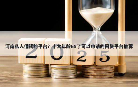 河南私人借钱的平台?十大年龄65了可以申请的网贷平台推荐
