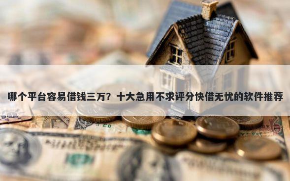 哪个平台容易借钱三万？十大急用不求评分快借无忧的软件推荐