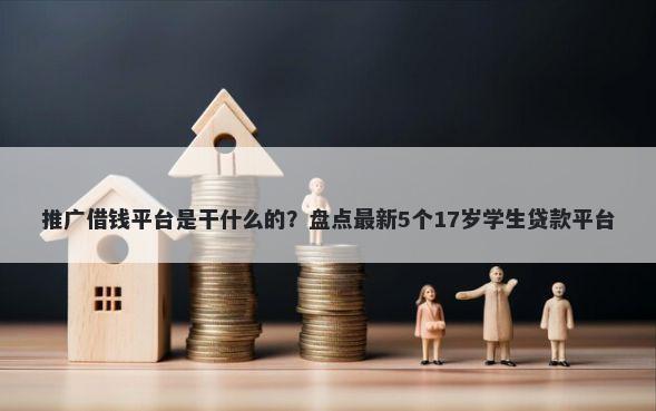 推广借钱平台是干什么的？盘点最新5个17岁学生贷款平台