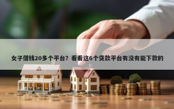 女子借钱20多个平台？看看这6个贷款平台有没有能下款的