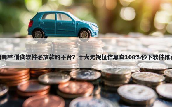 有哪些借贷软件必放款的平台？十大无视征信黑白100%秒下软件推荐