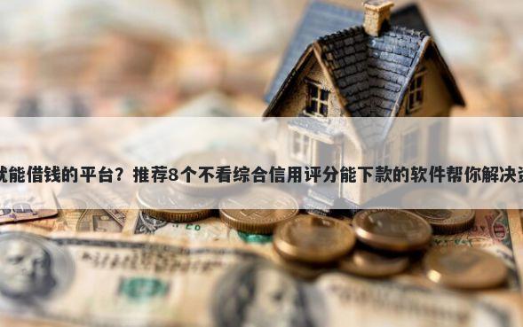 靠微信就能借钱的平台？推荐8个不看综合信用评分能下款的软件帮你解决资金问题