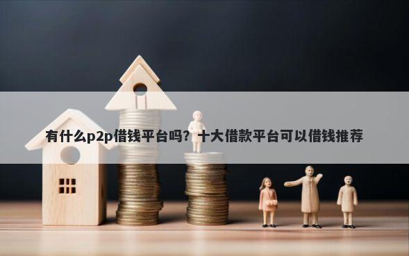 有什么p2p借钱平台吗？十大借款平台可以借钱推荐