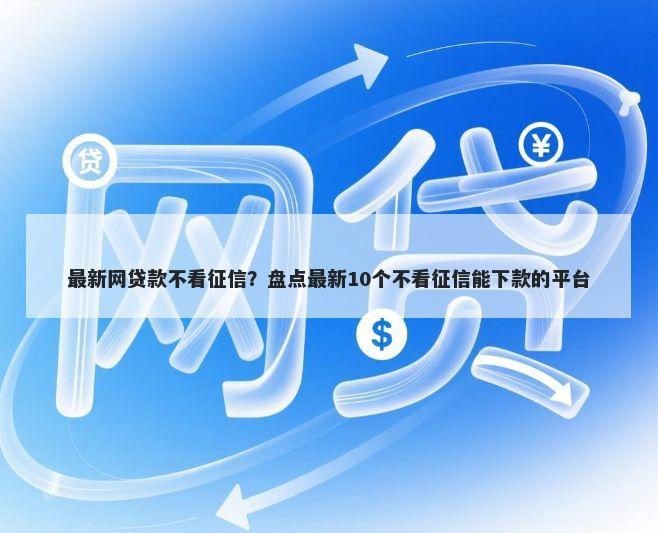 最新网贷款不看征信？盘点最新10个不看征信能下款的平台