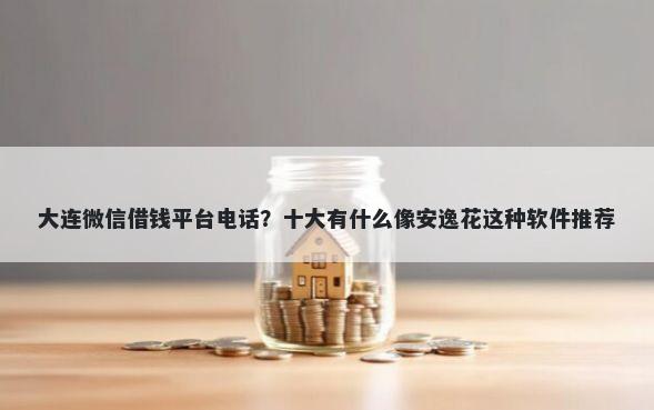 大连微信借钱平台电话?十大有什么像安逸花这种软件推荐