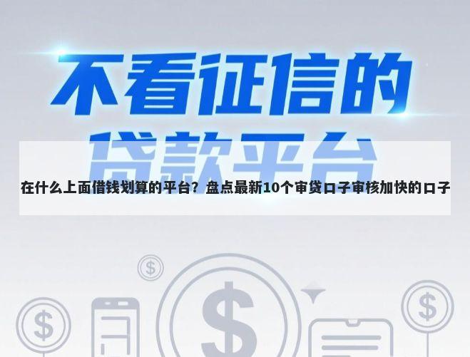 在什么上面借钱划算的平台？盘点最新10个审贷口子审核加快的口子